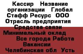 Кассир › Название организации ­ Глобал Стафф Ресурс, ООО › Отрасль предприятия ­ Средства связи › Минимальный оклад ­ 49 000 - Все города Работа » Вакансии   . Челябинская обл.,Усть-Катав г.